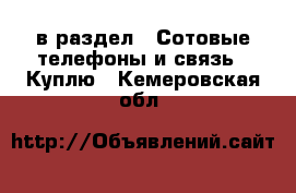  в раздел : Сотовые телефоны и связь » Куплю . Кемеровская обл.